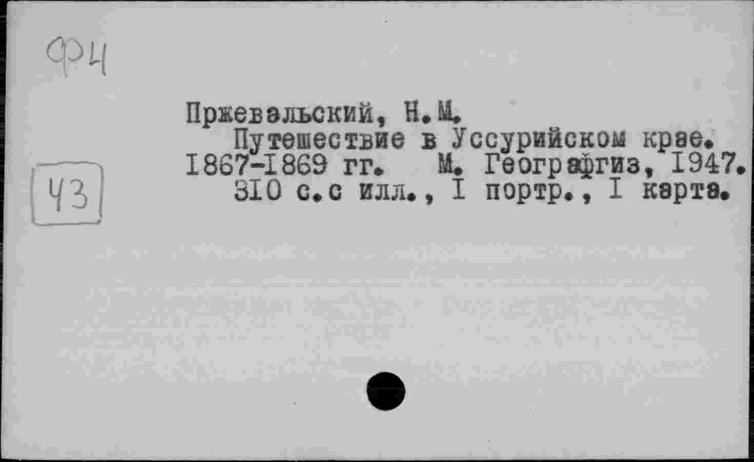 ﻿Пржевальский, Н.М.
Путешествие в Уссурийском крае. 1867-1869 гг. М. Географгиз, 1947.
310 с. с илл., I портр., I карта.